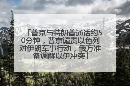 普京与特朗普通话约50分钟，普京谴责以色列对伊朗军事行动，俄方准备调解以伊冲突