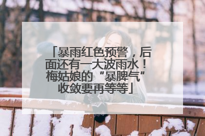 暴雨红色预警，后面还有一大波雨水！梅姑娘的“暴脾气”收敛要再等等