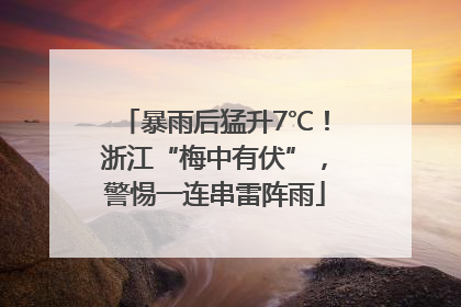 暴雨后猛升7℃！浙江“梅中有伏”，警惕一连串雷阵雨