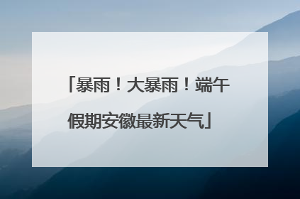暴雨！大暴雨！端午假期安徽最新天气