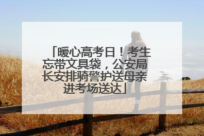 暖心高考日！考生忘带文具袋，公安局长安排骑警护送母亲进考场送达