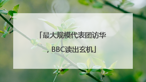 最大规模代表团访华，BBC读出玄机