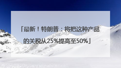 最新！特朗普：将把这种产品的关税从25%提高至50%