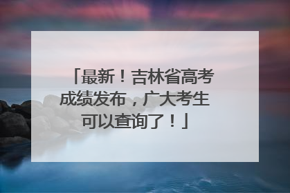 最新！吉林省高考成绩发布，广大考生可以查询了！