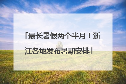 最长暑假两个半月！浙江各地发布暑期安排
