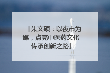 朱文硕：以夜市为媒，点亮中医药文化传承创新之路