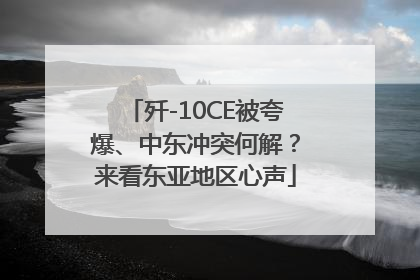 歼-10CE被夸爆、中东冲突何解？来看东亚地区心声