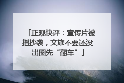 正观快评：宣传片被指抄袭，文旅不要还没出圈先“翻车”