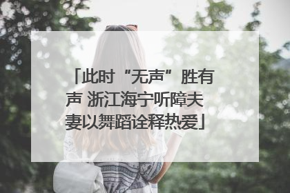 此时“无声”胜有声 浙江海宁听障夫妻以舞蹈诠释热爱