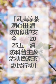 武夷凉茶润心田·消防知识护安全——2025五一消防科普主题活动暨凉茶惠民行动