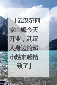 武汉第四家山姆今天开业，武汉人身边的超市越来越精致了