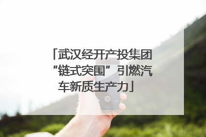 武汉经开产投集团“链式突围”引燃汽车新质生产力