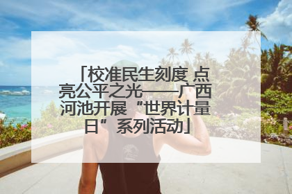 校准民生刻度 点亮公平之光——广西河池开展“世界计量日”系列活动