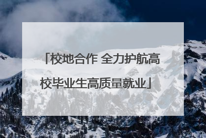 校地合作 全力护航高校毕业生高质量就业