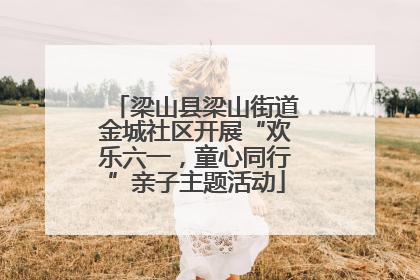 梁山县梁山街道金城社区开展“欢乐六一，童心同行”亲子主题活动