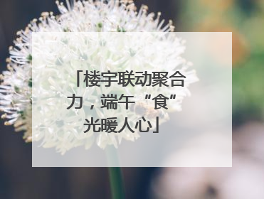楼宇联动聚合力，端午“食”光暖人心