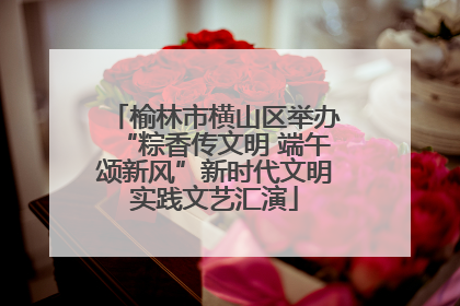 榆林市横山区举办“粽香传文明 端午颂新风”新时代文明实践文艺汇演
