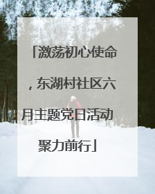 激荡初心使命，东湖村社区六月主题党日活动聚力前行