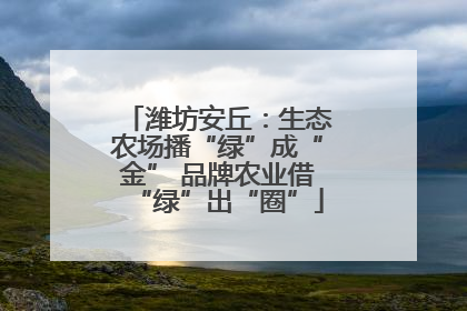 潍坊安丘：生态农场播“绿”成“金” 品牌农业借“绿”出“圈”
