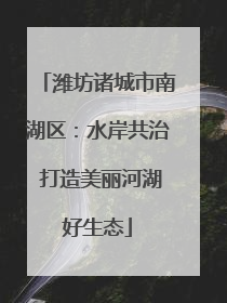 潍坊诸城市南湖区：水岸共治 打造美丽河湖好生态