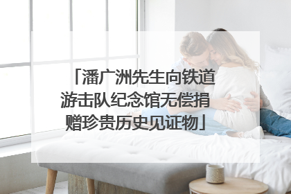潘广洲先生向铁道游击队纪念馆无偿捐赠珍贵历史见证物