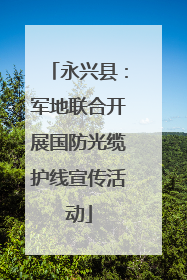永兴县：军地联合开展国防光缆护线宣传活动