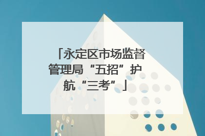 永定区市场监督管理局“五招”护航“三考”