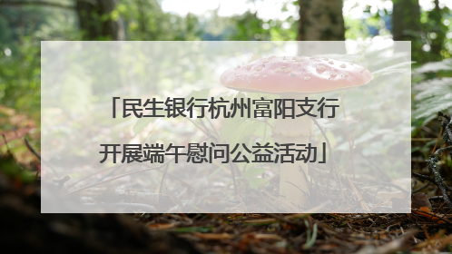 民生银行杭州富阳支行开展端午慰问公益活动
