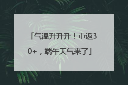 气温升升升！重返30+，端午天气来了