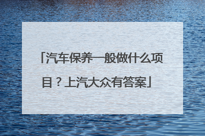 汽车保养一般做什么项目？上汽大众有答案