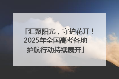 汇聚阳光，守护花开！2025年全国高考各地护航行动持续展开