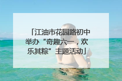 江油市花园路初中举办“奇趣六一，欢乐其粽”主题活动