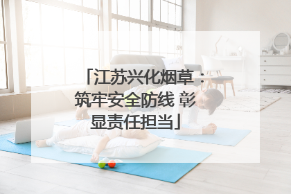 江苏兴化烟草：筑牢安全防线 彰显责任担当