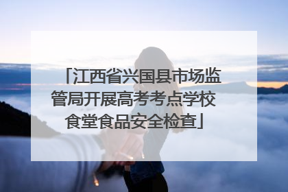 江西省兴国县市场监管局开展高考考点学校食堂食品安全检查