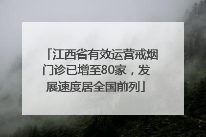 江西省有效运营戒烟门诊已增至80家，发展速度居全国前列