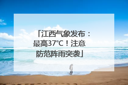 江西气象发布：最高37℃！注意防范阵雨突袭