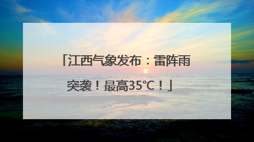 江西气象发布：雷阵雨突袭！最高35℃！