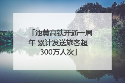 池黄高铁开通一周年 累计发送旅客超300万人次