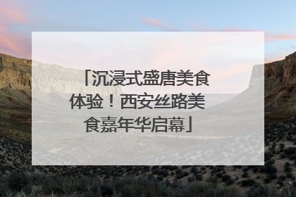 沉浸式盛唐美食体验！西安丝路美食嘉年华启幕