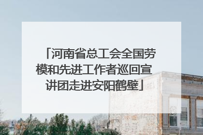河南省总工会全国劳模和先进工作者巡回宣讲团走进安阳鹤壁