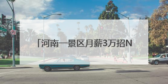 河南一景区月薪3万招NPC：18-28岁，体力好、颜值高、会聊天！已有1000多人应聘