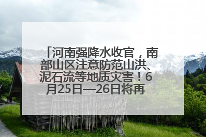 河南强降水收官，南部山区注意防范山洪、泥石流等地质灾害！6月25日—26日将再迎大范围降水