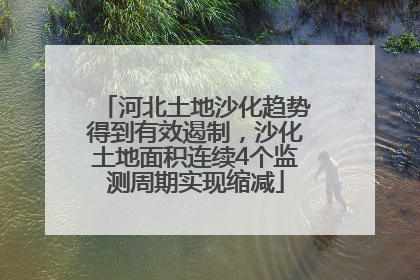 河北土地沙化趋势得到有效遏制，沙化土地面积连续4个监测周期实现缩减