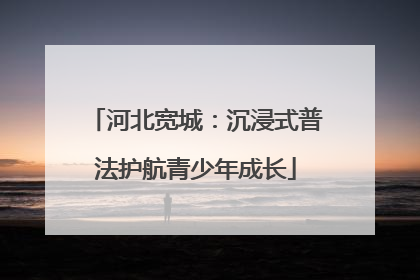 河北宽城：沉浸式普法护航青少年成长