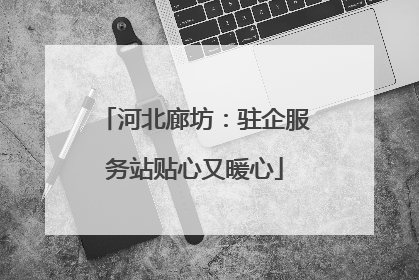 河北廊坊：驻企服务站贴心又暖心