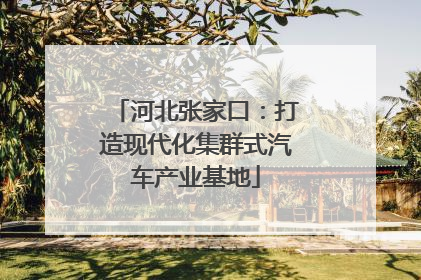 河北张家口：打造现代化集群式汽车产业基地
