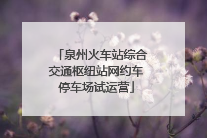 泉州火车站综合交通枢纽站网约车停车场试运营