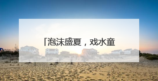 泡沫盛夏，戏水童年 宜宾长宁西城幼儿园及丽雅分园开展庆六一活动