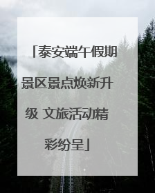 泰安端午假期景区景点焕新升级 文旅活动精彩纷呈