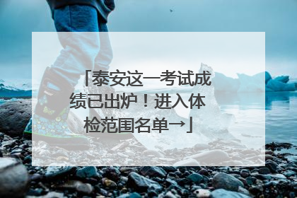 泰安这一考试成绩已出炉！进入体检范围名单→